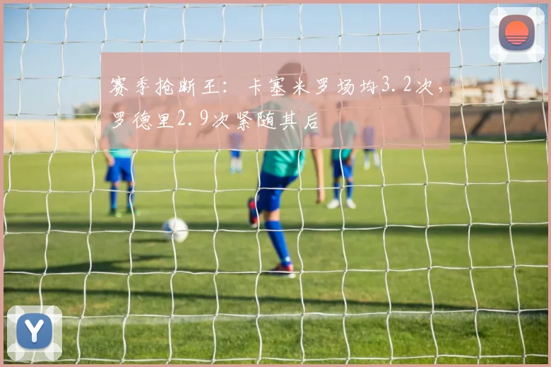 赛季抢断王：卡塞米罗场均3.2次，罗德里2.9次紧随其后