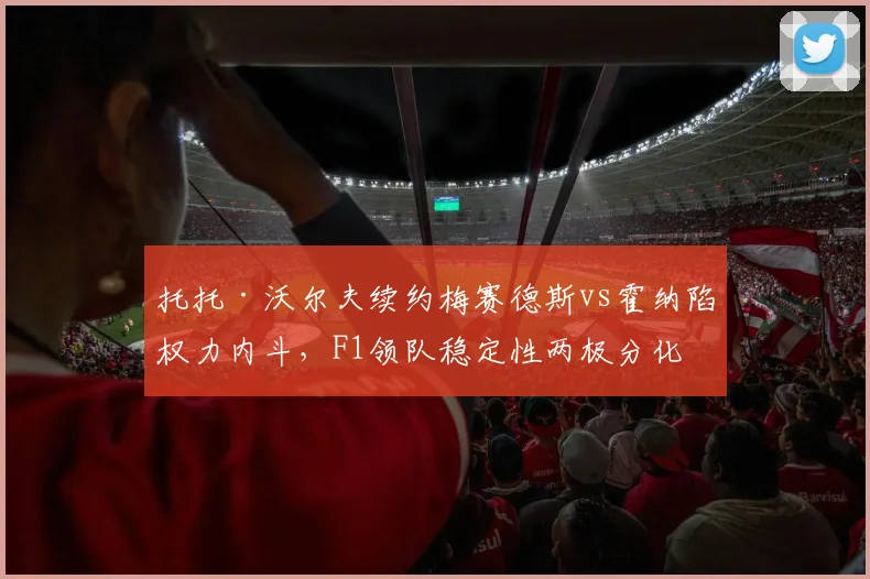 托托·沃尔夫续约梅赛德斯vs霍纳陷权力内斗，F1领队稳定性两极分化