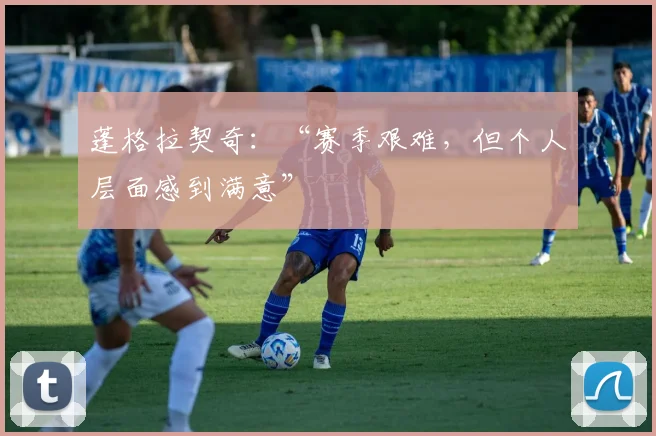 蓬格拉契奇：“赛季艰难，但个人层面感到满意”
