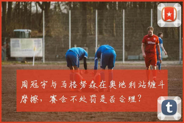 周冠宇与马格努森在奥地利站缠斗摩擦，赛会不处罚是否合理？