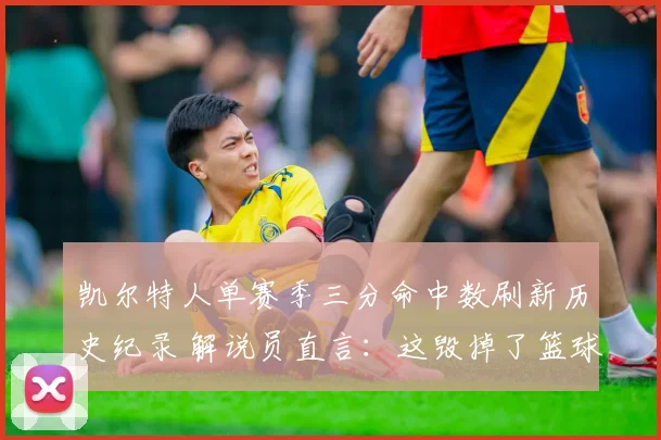 凯尔特人单赛季三分命中数刷新历史纪录 解说员直言：这毁掉了篮球观赏性