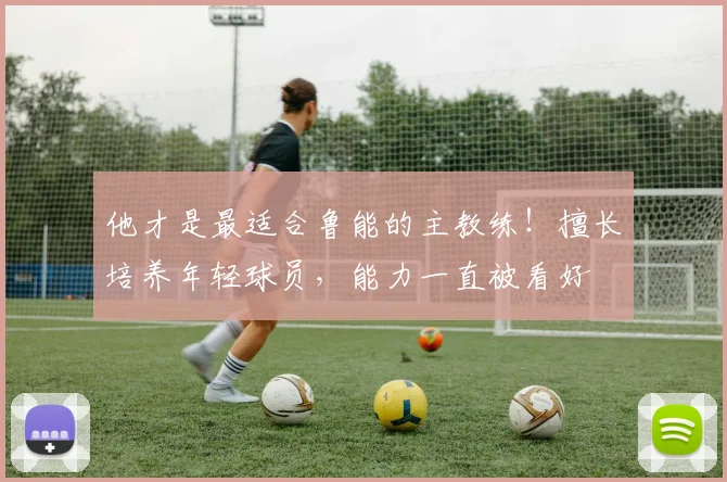 他才是最适合鲁能的主教练！擅长培养年轻球员，能力一直被看好